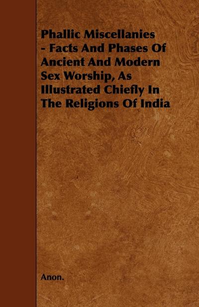 Phallic Miscellanies - Facts and Phases of Ancient and Modern Sex Worship, as Illustrated Chiefly in the Religions of India - Anon