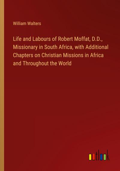 Life and Labours of Robert Moffat, D.D., Missionary in South Africa, with Additional Chapters on Christian Missions in Africa and Throughout the World