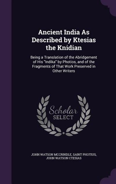 Ancient India As Described by Ktesias the Knidian: Being a Translation of the Abridgement of His Indika by Photios, and of the Fragments of That Work