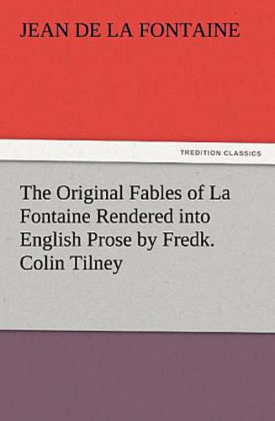 The Original Fables of La Fontaine Rendered into English Prose by Fredk. Colin Tilney
