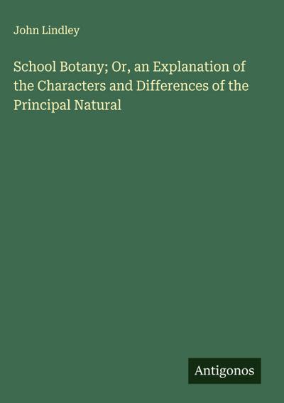School Botany; Or, an Explanation of the Characters and Differences of the Principal Natural