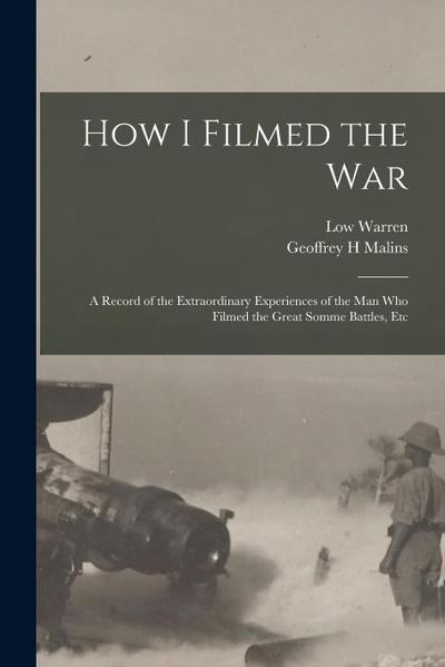 How I Filmed the War: A Record of the Extraordinary Experiences of the man who Filmed the Great Somme Battles, Etc
