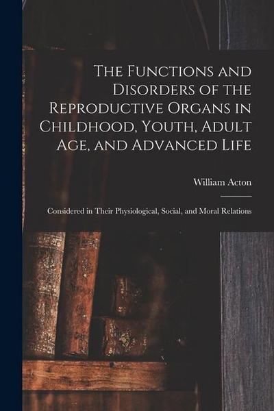 The Functions and Disorders of the Reproductive Organs in Childhood, Youth, Adult age, and Advanced Life: Considered in Their Physiological, Social, a