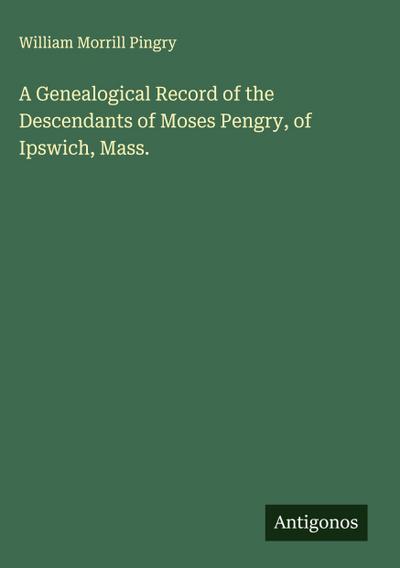 A Genealogical Record of the Descendants of Moses Pengry, of Ipswich, Mass.