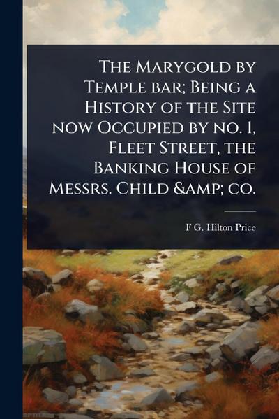 The Marygold by Temple bar; Being a History of the Site now Occupied by no. 1, Fleet Street, the Banking House of Messrs. Child & co.