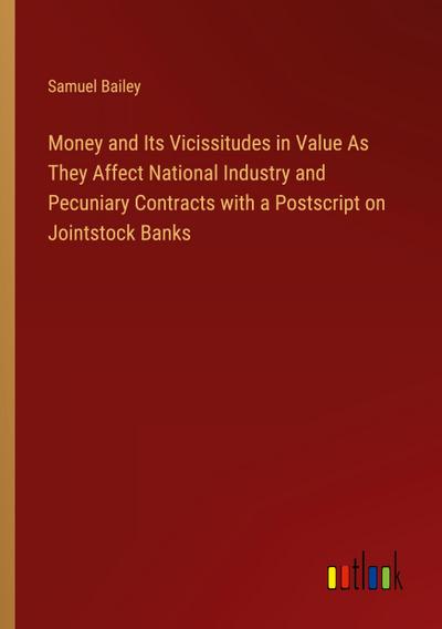 Money and Its Vicissitudes in Value As They Affect National Industry and Pecuniary Contracts with a Postscript on Jointstock Banks