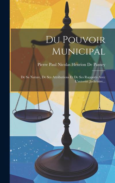 Du Pouvoir Municipal: De Sa Nature, De Ses Attributions Et De Ses Rapports Avec L’autorité Judiciaire...