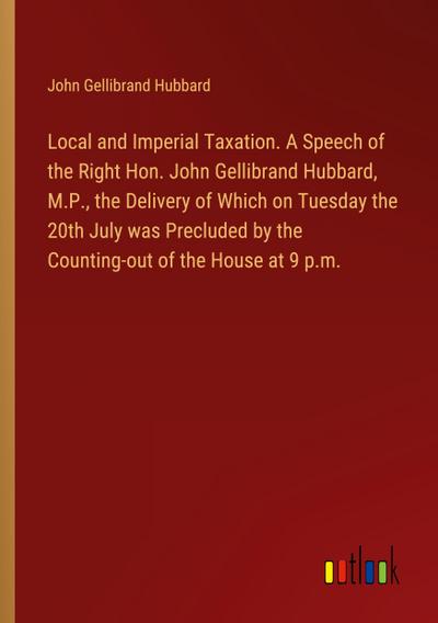 Local and Imperial Taxation. A Speech of the Right Hon. John Gellibrand Hubbard, M.P., the Delivery of Which on Tuesday the 20th July was Precluded by the Counting-out of the House at 9 p.m.