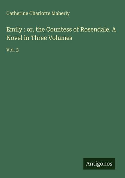 Emily : or, the Countess of Rosendale. A Novel in Three Volumes