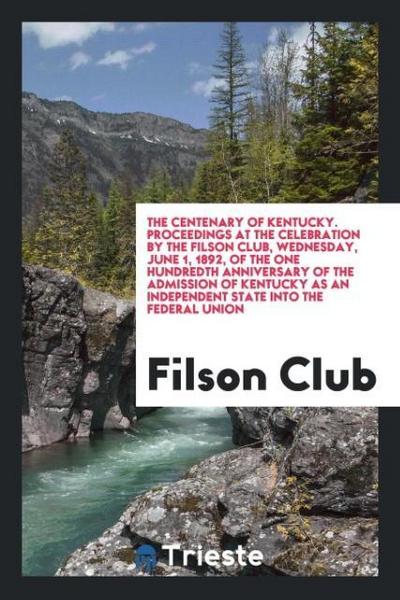 The Centenary of Kentucky. Proceedings at the Celebration by the Filson Club, Wednesday, June 1, 1892, of the One Hundredth Anniversary of the Admission of Kentucky as an Independent State into the Federal Union