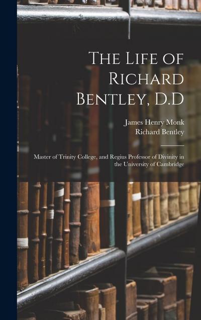 The Life of Richard Bentley, D.D: Master of Trinity College, and Regius Professor of Divinity in the University of Cambridge