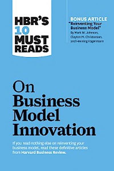 HBR’s 10 Must Reads on Business Model Innovation (with featured article "Reinventing Your Business Model" by Mark W. Johnson, Clayton M. Christensen, and Henning Kagermann)
