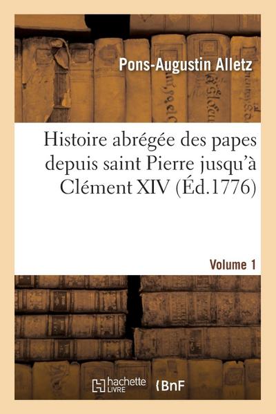 Histoire Abrégée Des Papes Depuis Saint Pierre Jusqu’à Clément XIV. Volume 1