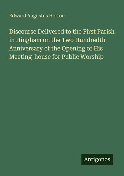 Discourse Delivered to the First Parish in Hingham on the Two Hundredth Anniversary of the Opening of His Meeting-house for Public Worship