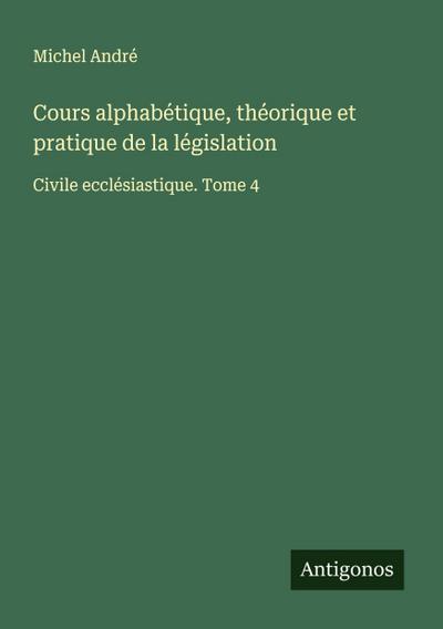 Cours alphabétique, théorique et pratique de la législation