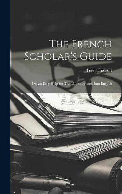 The French Scholar’s Guide: Or, an Easy Help for Translation French Into English