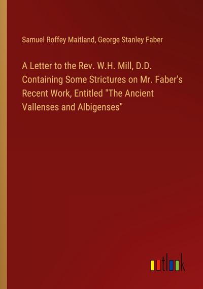 A Letter to the Rev. W.H. Mill, D.D. Containing Some Strictures on Mr. Faber’s Recent Work, Entitled "The Ancient Vallenses and Albigenses"