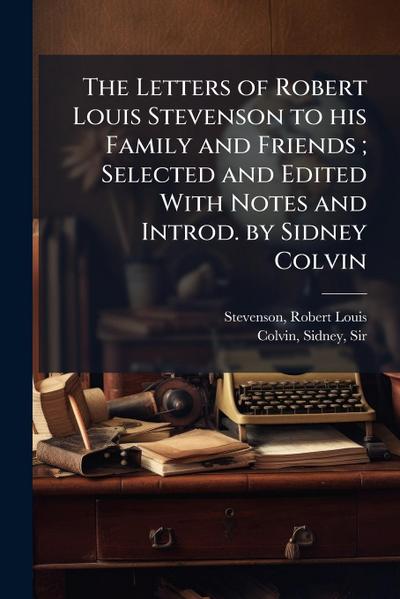 The Letters of Robert Louis Stevenson to his Family and Friends; Selected and Edited With Notes and Introd. by Sidney Colvin
