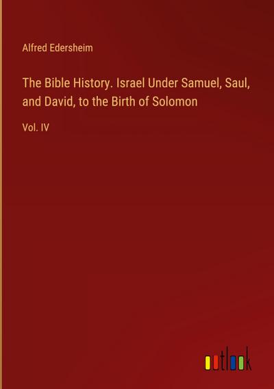 The Bible History. Israel Under Samuel, Saul, and David, to the Birth of Solomon