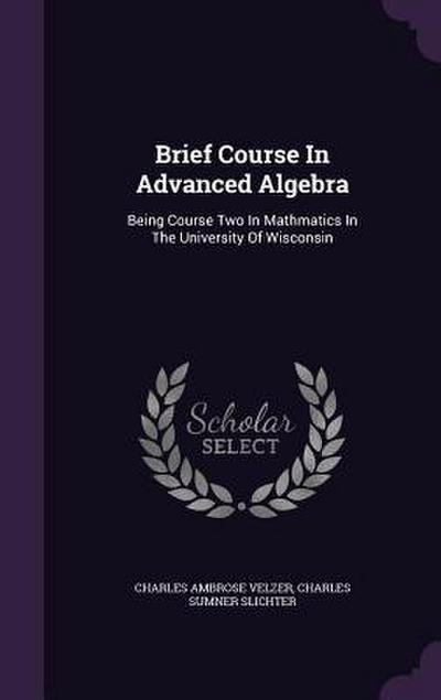 Brief Course In Advanced Algebra: Being Course Two In Mathmatics In The University Of Wisconsin