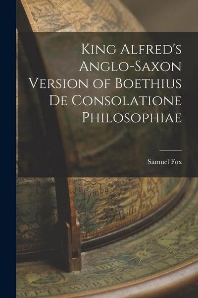 King Alfred’s Anglo-Saxon Version of Boethius De Consolatione Philosophiae