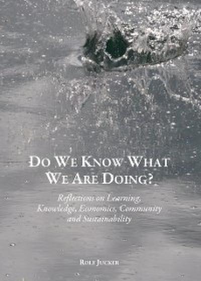 Do We Know What We Are Doing? Reflections on Learning, Knowledge, Economics, Community and Sustainability