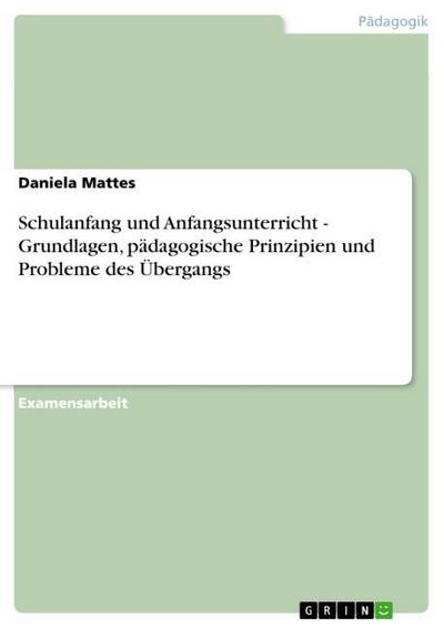 Schulanfang und Anfangsunterricht - Grundlagen, pädagogische Prinzipien und Probleme des Übergangs - Daniela Mattes