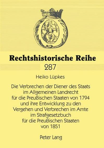 Die Verbrechen der Diener des Staats im Allgemeinen Landrecht für die Preußischen Staaten von 1794 und ihre Entwicklung zu den Vergehen und Verbrechen im Amte im Strafgesetzbuch für die Preußischen Staaten von 1851