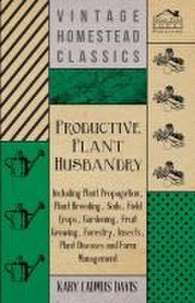 Productive Plant Husbandry - Including Plant Propagation, Plant Breeding, Soils, Field Crops, Gardening, Fruit Growing, Forestry, Insects, Plant Diseases and Farm Management