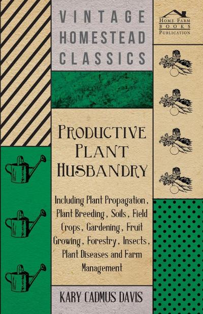 Productive Plant Husbandry - Including Plant Propagation, Plant Breeding, Soils, Field Crops, Gardening, Fruit Growing, Forestry, Insects, Plant Diseases and Farm Management
