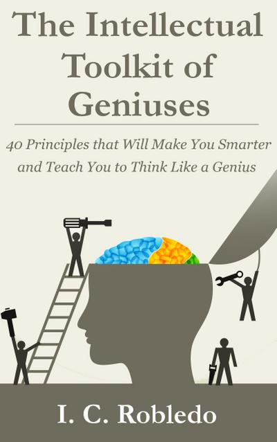 The Intellectual Toolkit of Geniuses: 40 Principles that Will Make You Smarter and Teach You to Think Like a Genius (Master Your Mind, Revolutionize Your Life, #1)