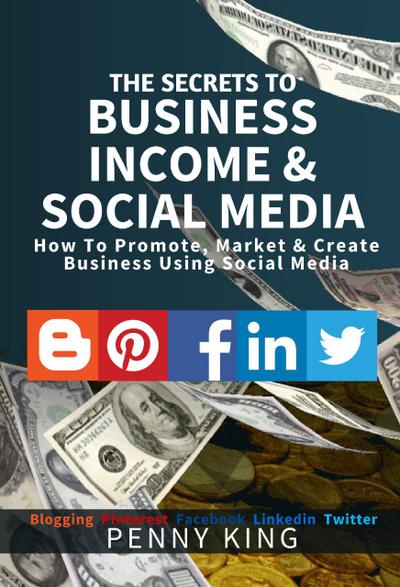 The SECRETS to BUSINESS, INCOME & SOCIAL MEDIA collection: How To Promote, Market & Create Business Using Social Media Blogging Pinterest Facebook Linkedin