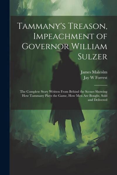 Tammany’s Treason, Impeachment of Governor William Sulzer; the Complete Story Written From Behind the Scenes Showing how Tammany Plays the Game, how men are Bought, Sold and Delivered