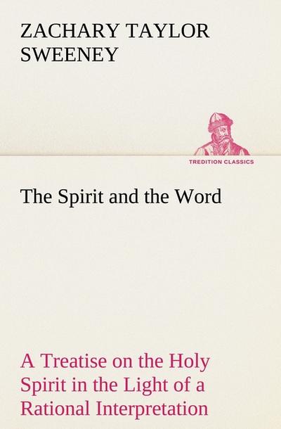 The Spirit and the Word A Treatise on the Holy Spirit in the Light of a Rational Interpretation of the Word of Truth