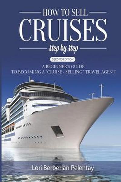 How to Sell Cruises Step-by-Step: A Beginner’s Guide to Becoming a "Cruise-Selling" Travel Agent, 2nd Edition