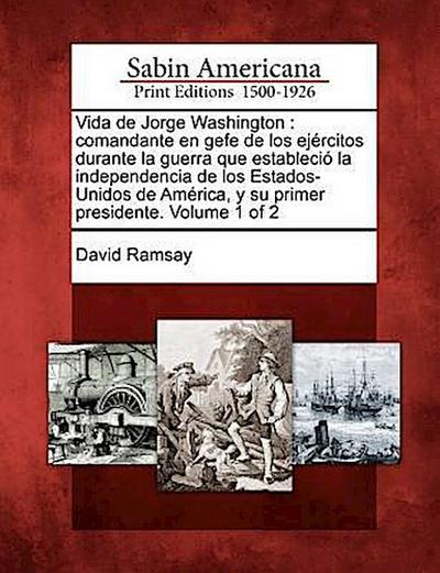 Vida de Jorge Washington: Comandante En Gefe de Los Ej Rcitos Durante La Guerra Que Estableci La Independencia de Los Estados-Unidos de Am Rica