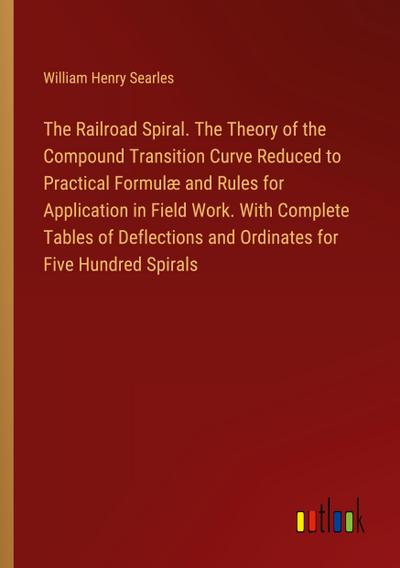 The Railroad Spiral. The Theory of the Compound Transition Curve Reduced to Practical Formulæ and Rules for Application in Field Work. With Complete Tables of Deflections and Ordinates for Five Hundred Spirals