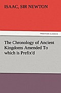 The Chronology of Ancient Kingdoms Amended To which is Prefix’d, A Short Chronicle from the First Memory of Things in Europe, to the Conquest of Persia by Alexander the Great