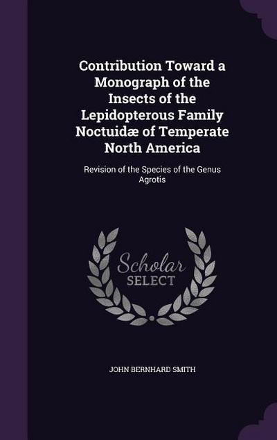 Contribution Toward a Monograph of the Insects of the Lepidopterous Family Noctuidæ of Temperate North America