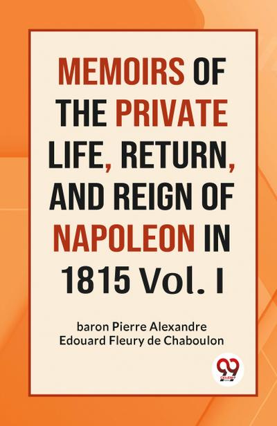 MEMOIRS OF THE PRIVATE LIFE, RETURN, AND REIGN OF NAPOLEON IN 1815 Vol. I