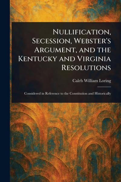 Nullification, Secession, Webster’s Argument, and the Kentucky and Virginia Resolutions