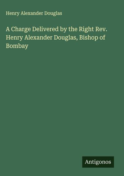 A Charge Delivered by the Right Rev. Henry Alexander Douglas, Bishop of Bombay