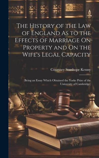 The History of the Law of England As to the Effects of Marriage On Property and On the Wife’s Legal Capacity: (Being an Essay Which Obtained the Yorke