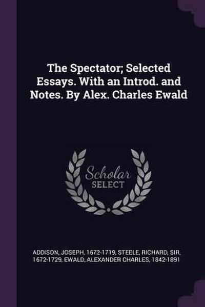 The Spectator; Selected Essays. With an Introd. and Notes. By Alex. Charles Ewald