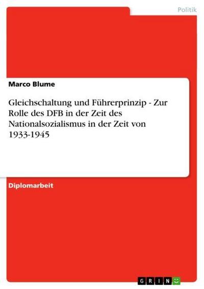 Gleichschaltung und Führerprinzip - Zur Rolle des DFB in der Zeit des Nationalsozialismus in der Zeit von 1933-1945 - Marco Blume