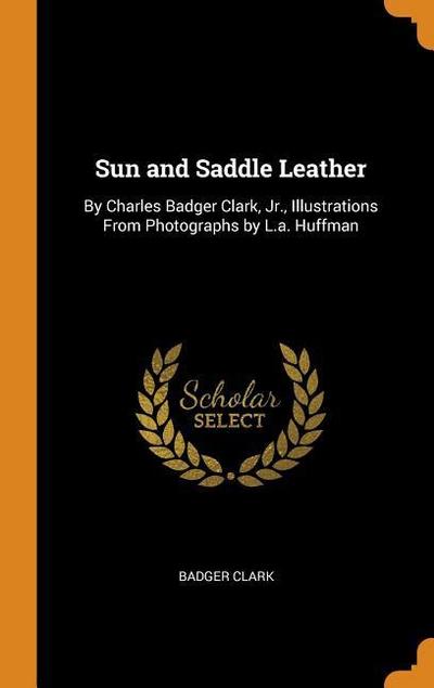 Sun and Saddle Leather: By Charles Badger Clark, Jr., Illustrations from Photographs by L.A. Huffman
