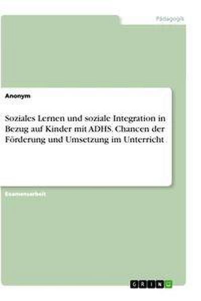 Soziales Lernen und soziale Integration in Bezug auf Kinder mit ADHS. Chancen der Förderung und Umsetzung im Unterricht