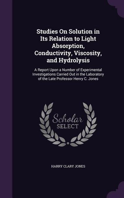 Studies On Solution in Its Relation to Light Absorption, Conductivity, Viscosity, and Hydrolysis: A Report Upon a Number of Experimental Investigation