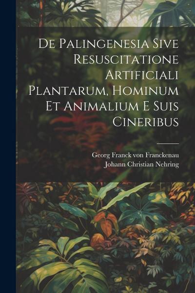 De Palingenesia Sive Resuscitatione Artificiali Plantarum, Hominum Et Animalium E Suis Cineribus