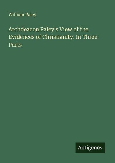 Archdeacon Paley’s View of the Evidences of Christianity. In Three Parts